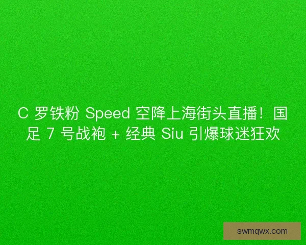 C 罗铁粉 Speed 空降上海街头直播！国足 7 号战袍 + 经典 Siu 引爆球迷狂欢