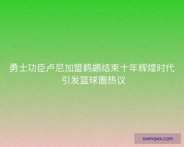 勇士功臣卢尼加盟鹈鹕结束十年辉煌时代 引发篮球圈热议 勇士功臣卢尼加盟鹈鹕结束十年辉煌时代 引发篮球圈热议