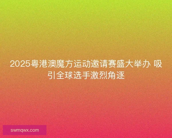 2025粤港澳魔方运动邀请赛盛大举办 吸引全球选手激烈角逐