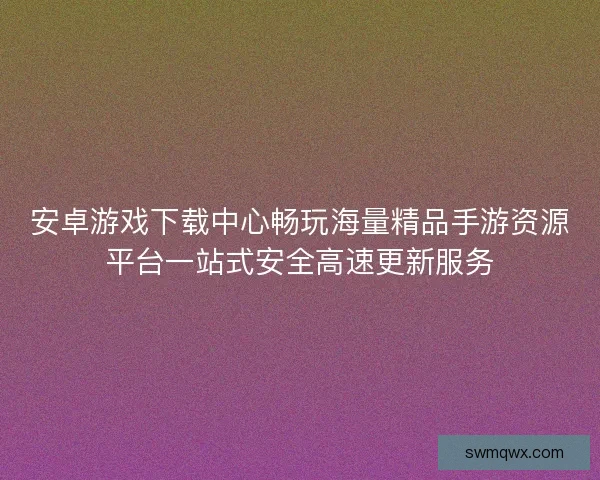 安卓游戏下载中心畅玩海量精品手游资源平台一站式安全高速更新服务