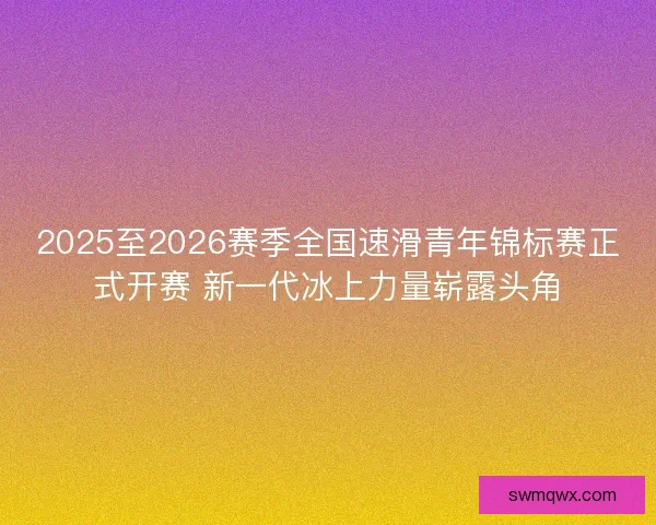 2025至2026赛季全国速滑青年锦标赛正式开赛 新一代冰上力量崭露头角 2025至2026赛季全国速滑青年锦标赛正式开赛 新一代冰上力量崭露头角