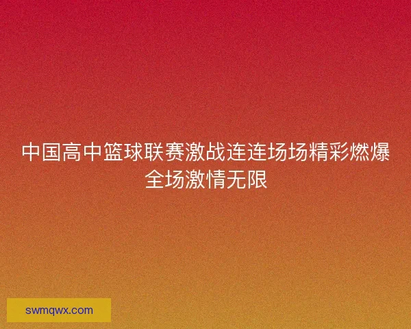 中国高中篮球联赛激战连连场场精彩燃爆全场激情无限 中国高中篮球联赛激战连连场场精彩燃爆全场激情无限