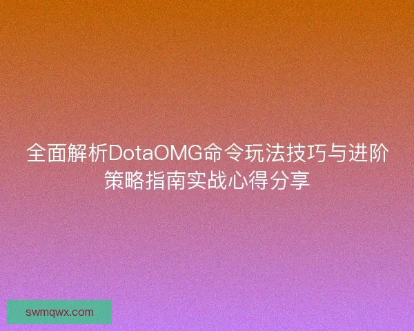 全面解析DotaOMG命令玩法技巧与进阶策略指南实战心得分享 全面解析DotaOMG命令玩法技巧与进阶策略指南实战心得分享