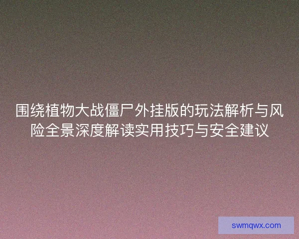 围绕植物大战僵尸外挂版的玩法解析与风险全景深度解读实用技巧与安全建议 围绕植物大战僵尸外挂版的玩法解析与风险全景深度解读实用技巧与安全建议