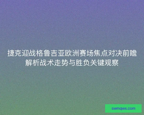 捷克迎战格鲁吉亚欧洲赛场焦点对决前瞻解析战术走势与胜负关键观察 捷克迎战格鲁吉亚欧洲赛场焦点对决前瞻解析战术走势与胜负关键观察