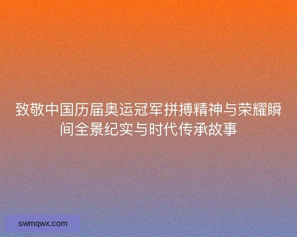 致敬中国历届奥运冠军拼搏精神与荣耀瞬间全景纪实与时代传承故事 致敬中国历届奥运冠军拼搏精神与荣耀瞬间全景纪实与时代传承故事