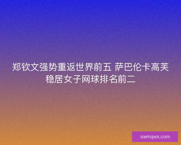郑钦文强势重返世界前五 萨巴伦卡高芙稳居女子网球排名前二