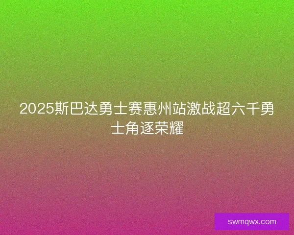 2025斯巴达勇士赛惠州站激战超六千勇士角逐荣耀