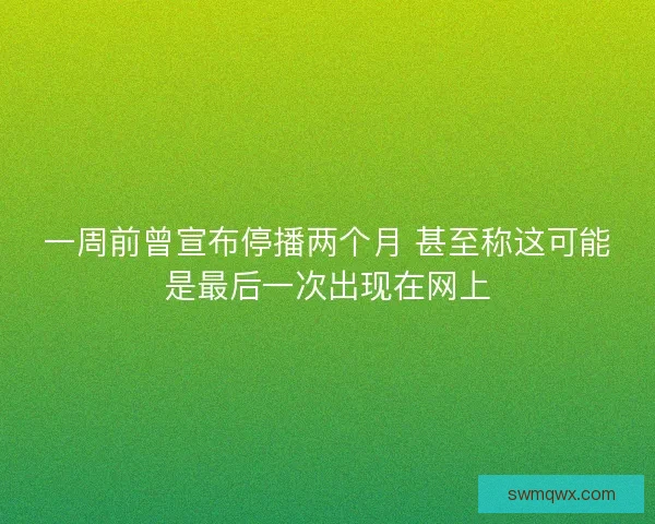 一周前曾宣布停播两个月 甚至称这可能是最后一次出现在网上 一周前曾宣布停播两个月 甚至称这可能是最后一次出现在网上
