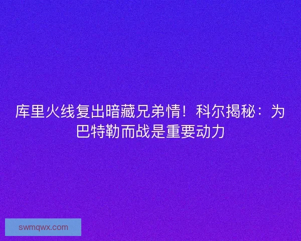 库里火线复出暗藏兄弟情!科尔揭秘:为巴特勒而战是重要动力 库里火线复出暗藏兄弟情!科尔揭秘:为巴特勒而战是重要动力