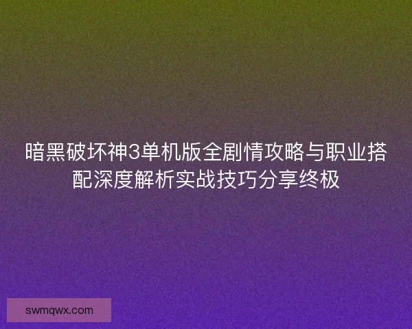 暗黑破坏神3单机版全剧情攻略与职业搭配深度解析实战技巧分享终极