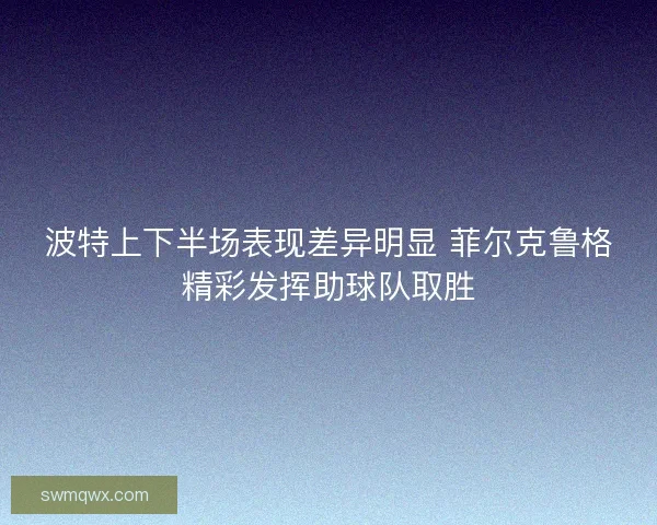 波特上下半场表现差异明显 菲尔克鲁格精彩发挥助球队取胜