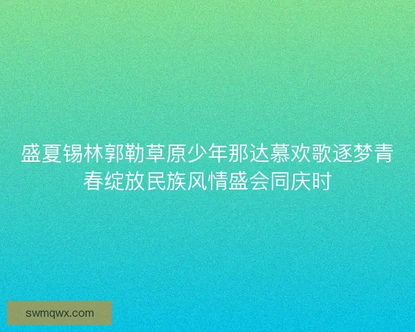 盛夏锡林郭勒草原少年那达慕欢歌逐梦青春绽放民族风情盛会同庆时 盛夏锡林郭勒草原少年那达慕欢歌逐梦青春绽放民族风情盛会同庆时