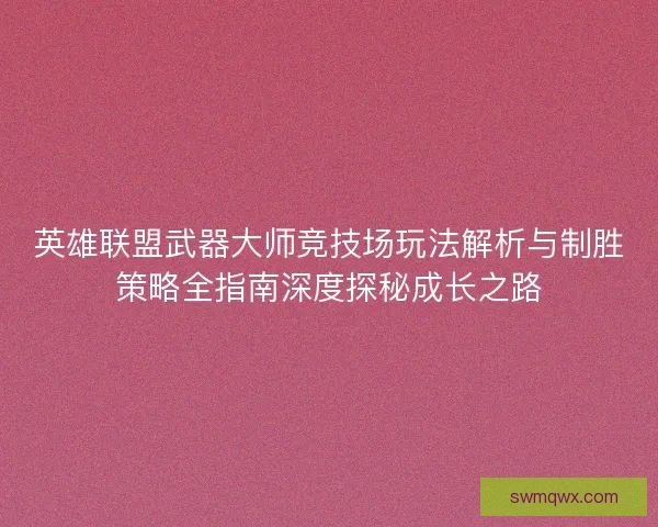 英雄联盟武器大师竞技场玩法解析与制胜策略全指南深度探秘成长之路 英雄联盟武器大师竞技场玩法解析与制胜策略全指南深度探秘成长之路