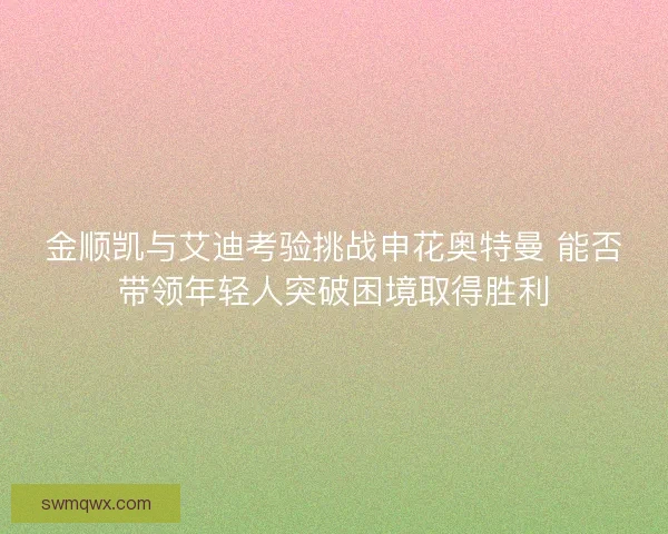金顺凯与艾迪考验挑战申花奥特曼 能否带领年轻人突破困境取得胜利 金顺凯与艾迪考验挑战申花奥特曼 能否带领年轻人突破困境取得胜利