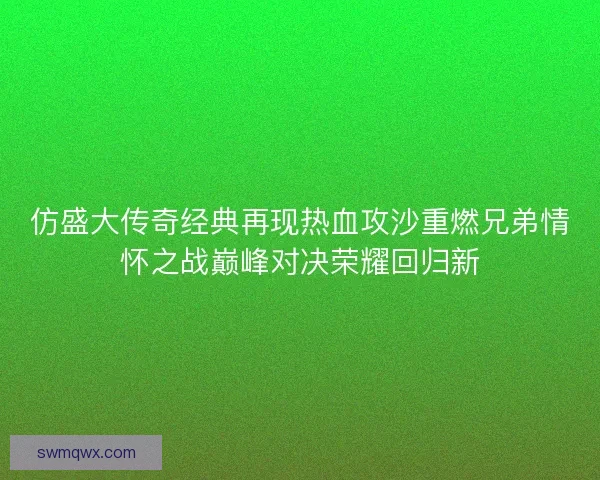 仿盛大传奇经典再现热血攻沙重燃兄弟情怀之战巅峰对决荣耀回归新 仿盛大传奇经典再现热血攻沙重燃兄弟情怀之战巅峰对决荣耀回归新