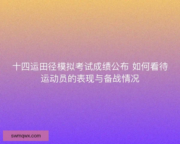 十四运田径模拟考试成绩公布 如何看待运动员的表现与备战情况 十四运田径模拟考试成绩公布 如何看待运动员的表现与备战情况