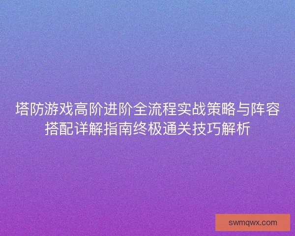 塔防游戏高阶进阶全流程实战策略与阵容搭配详解指南终极通关技巧解析 塔防游戏高阶进阶全流程实战策略与阵容搭配详解指南终极通关技巧解析