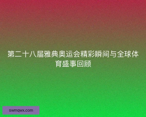 第二十八届雅典奥运会精彩瞬间与全球体育盛事回顾