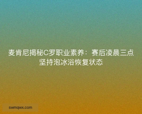 麦肯尼揭秘C罗职业素养：赛后凌晨三点坚持泡冰浴恢复状态