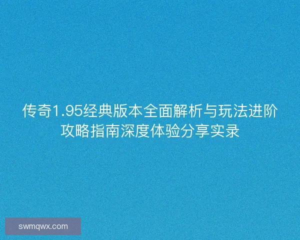 传奇1.95经典版本全面解析与玩法进阶攻略指南深度体验分享实录