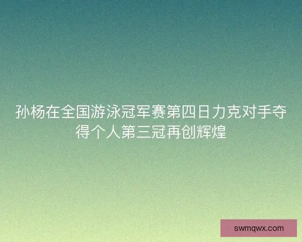 孙杨在全国游泳冠军赛第四日力克对手夺得个人第三冠再创辉煌