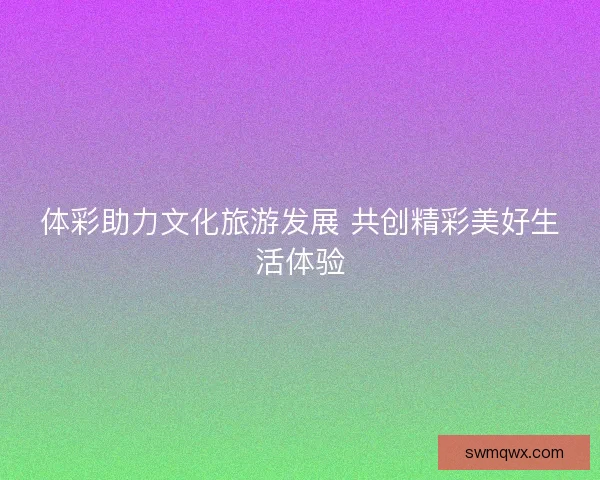 体彩助力文化旅游发展 共创精彩美好生活体验