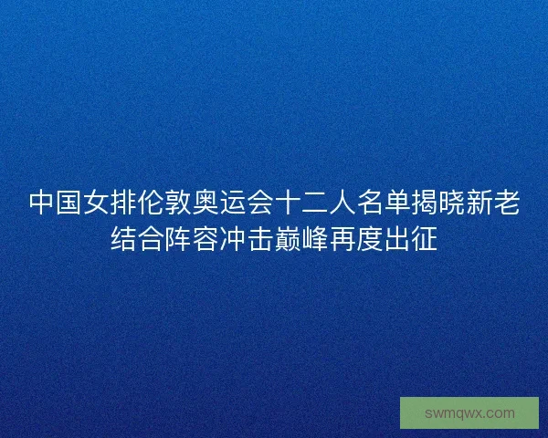 中国女排伦敦奥运会十二人名单揭晓新老结合阵容冲击巅峰再度出征