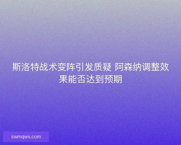 斯洛特战术变阵引发质疑 阿森纳调整效果能否达到预期