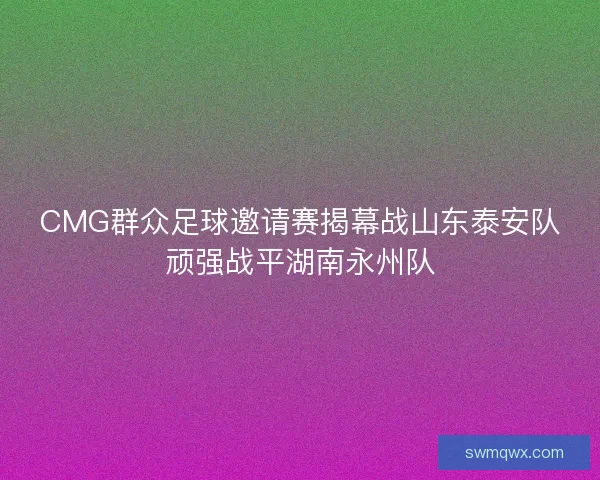 CMG群众足球邀请赛揭幕战山东泰安队顽强战平湖南永州队
