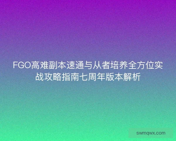 FGO高难副本速通与从者培养全方位实战攻略指南七周年版本解析