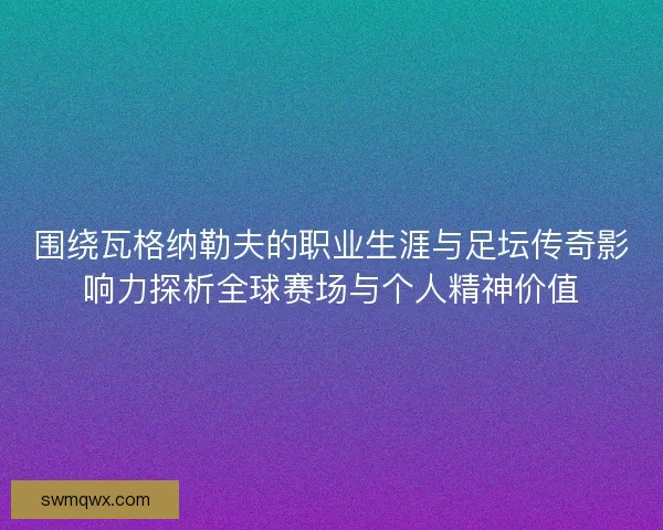 围绕瓦格纳勒夫的职业生涯与足坛传奇影响力探析全球赛场与个人精神价值 围绕瓦格纳勒夫的职业生涯与足坛传奇影响力探析全球赛场与个人精神价值