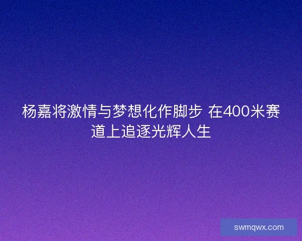 杨嘉将激情与梦想化作脚步 在400米赛道上追逐光辉人生 杨嘉将激情与梦想化作脚步 在400米赛道上追逐光辉人生