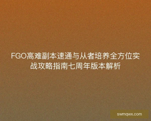 FGO高难副本速通与从者培养全方位实战攻略指南七周年版本解析 FGO高难副本速通与从者培养全方位实战攻略指南七周年版本解析