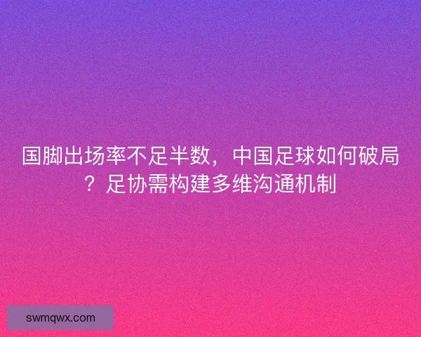 国脚出场率不足半数，中国足球如何破局？足协需构建多维沟通机制